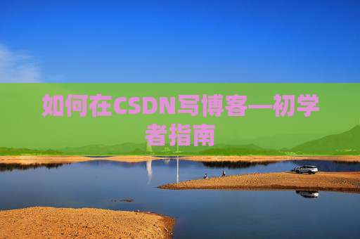 如何在CSDN写博客—初学者指南