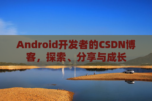 Android开发者的CSDN博客，探索、分享与成长